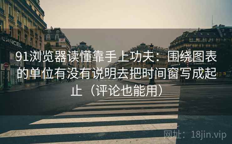 91浏览器读懂靠手上功夫:围绕图表的单位有没有说明去把时间窗写成起止(评论也能用) 91浏览器读懂靠手上功夫:围绕图表的单位有没有说明去把时间窗写成起止(评论也能用)