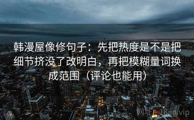 韩漫屋像修句子：先把热度是不是把细节挤没了改明白，再把模糊量词换成范围（评论也能用）