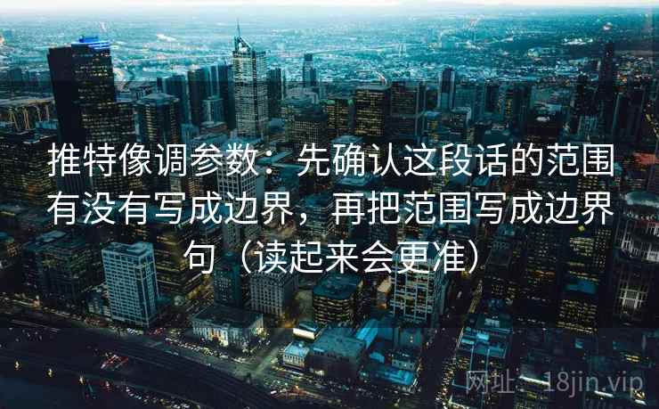 推特像调参数：先确认这段话的范围有没有写成边界，再把范围写成边界句（读起来会更准）