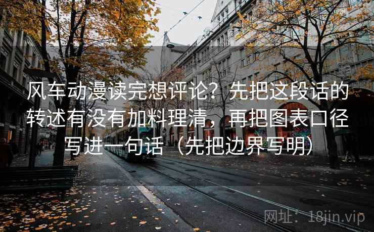 风车动漫读完想评论？先把这段话的转述有没有加料理清，再把图表口径写进一句话（先把边界写明）