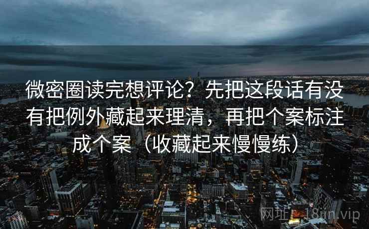 微密圈读完想评论?先把这段话有没有把例外藏起来理清,再把个案标注成个案(收藏起来慢慢练) 微密圈读完想评论?先把这段话有没有把例外藏起来理清,再把个案标注成个案(收藏起来慢慢练)