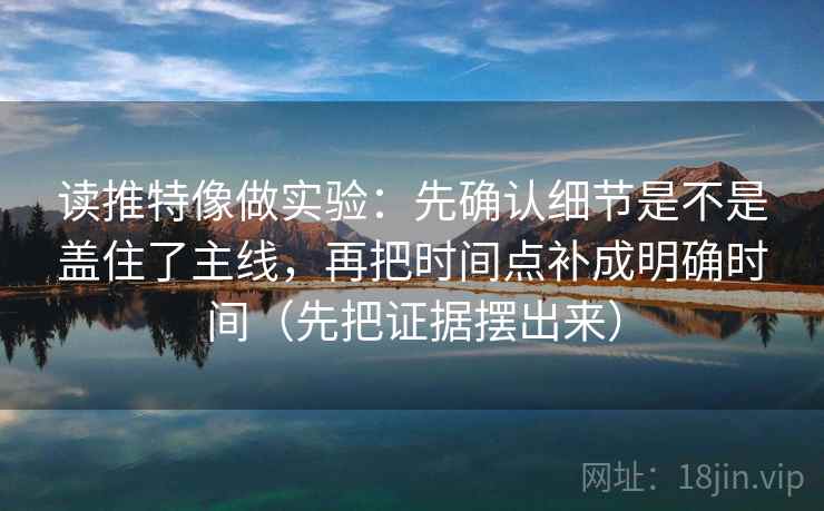 读推特像做实验：先确认细节是不是盖住了主线，再把时间点补成明确时间（先把证据摆出来）