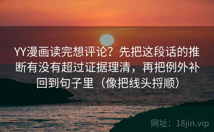 YY漫画读完想评论?先把这段话的推断有没有超过证据理清,再把例外补回到句子里(像把线头捋顺) YY漫画读完想评论?先把这段话的推断有没有超过证据理清,再把例外补回到句子里(像把线头捋顺)