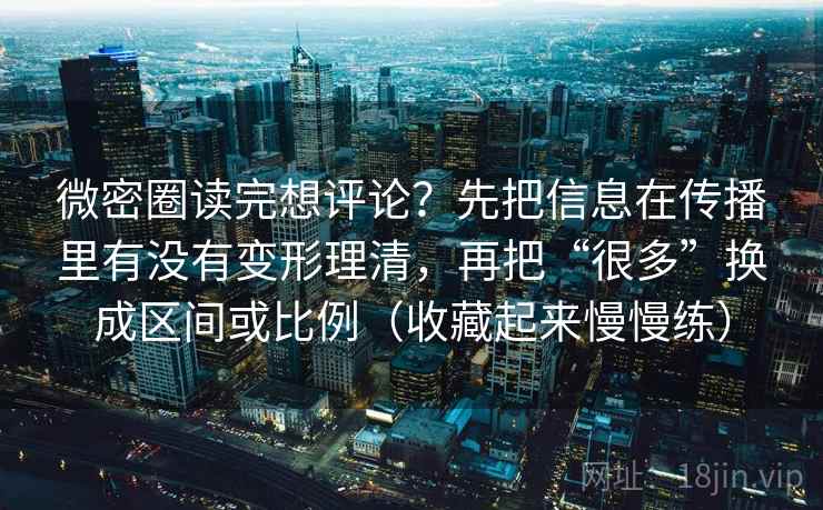 微密圈读完想评论?先把信息在传播里有没有变形理清,再把“很多”换成区间或比例(收藏起来慢慢练) 微密圈读完想评论?先把信息在传播里有没有变形理清,再把“很多”换成区间或比例(收藏起来慢慢练)