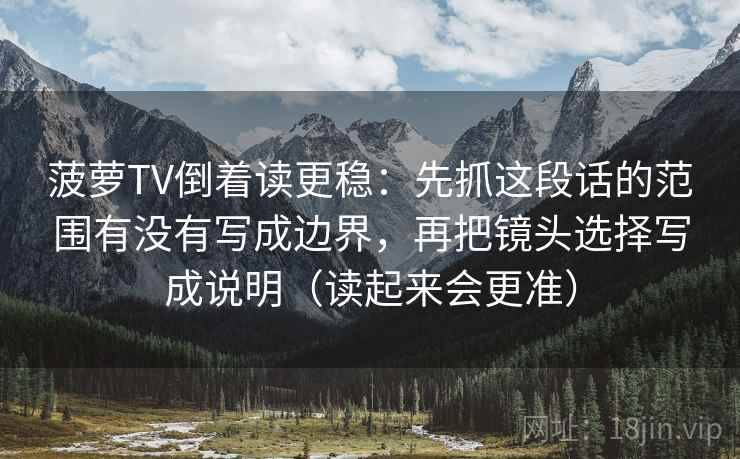 菠萝TV倒着读更稳：先抓这段话的范围有没有写成边界，再把镜头选择写成说明（读起来会更准）