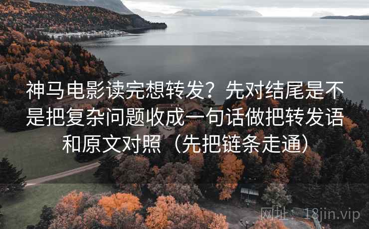 神马电影读完想转发？先对结尾是不是把复杂问题收成一句话做把转发语和原文对照（先把链条走通）