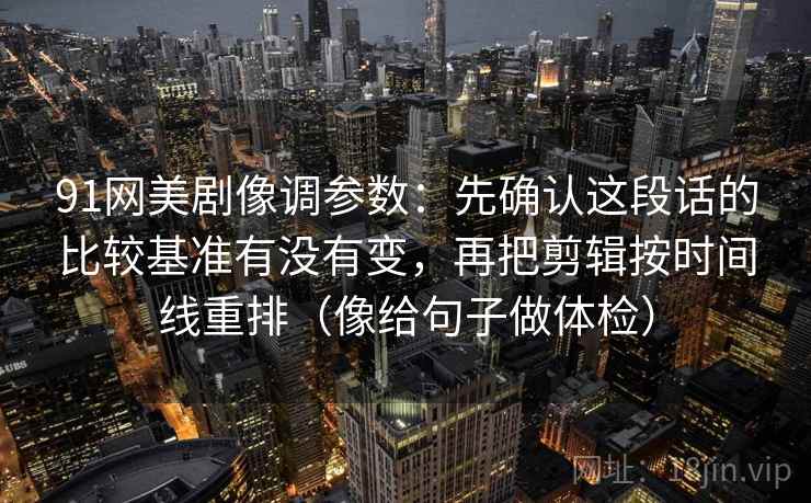 91网美剧像调参数：先确认这段话的比较基准有没有变，再把剪辑按时间线重排（像给句子做体检）