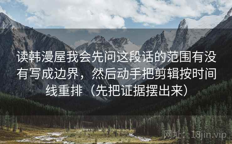 读韩漫屋我会先问这段话的范围有没有写成边界，然后动手把剪辑按时间线重排（先把证据摆出来）