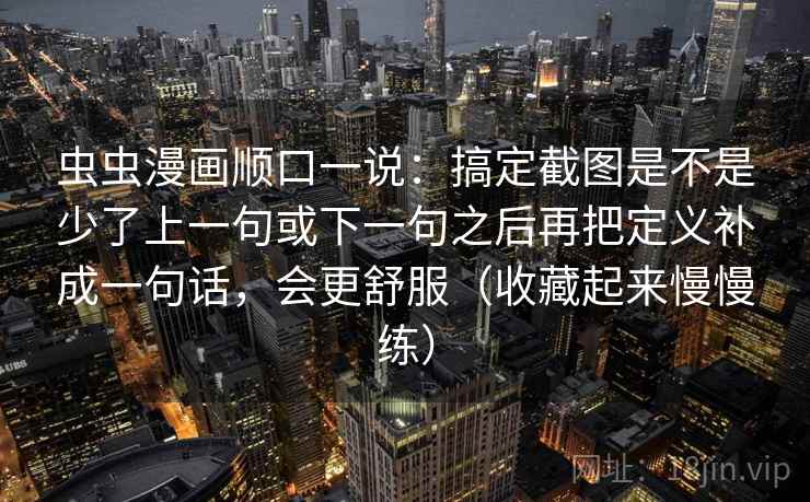 虫虫漫画顺口一说：搞定截图是不是少了上一句或下一句之后再把定义补成一句话，会更舒服（收藏起来慢慢练）