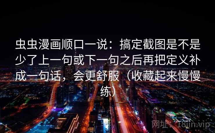 虫虫漫画顺口一说:搞定截图是不是少了上一句或下一句之后再把定义补成一句话,会更舒服(收藏起来慢慢练) 虫虫漫画顺口一说:搞定截图是不是少了上一句或下一句之后再把定义补成一句话,会更舒服(收藏起来慢慢练)