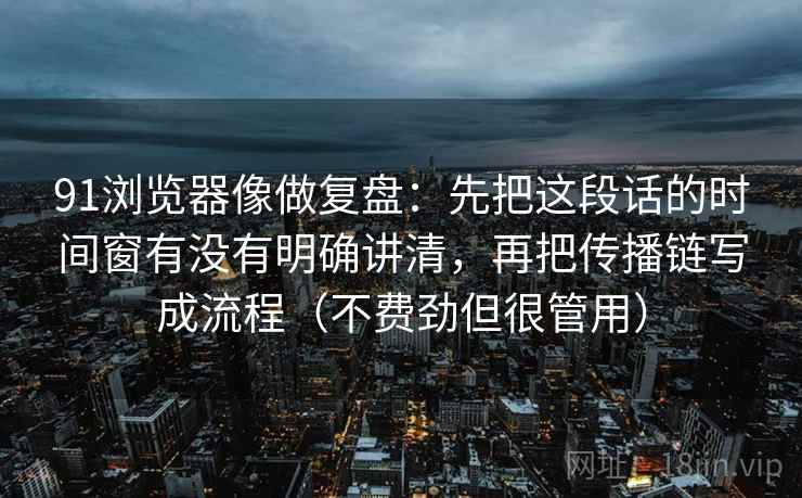 91浏览器像做复盘:先把这段话的时间窗有没有明确讲清,再把传播链写成流程(不费劲但很管用) 91浏览器像做复盘:先把这段话的时间窗有没有明确讲清,再把传播链写成流程(不费劲但很管用)