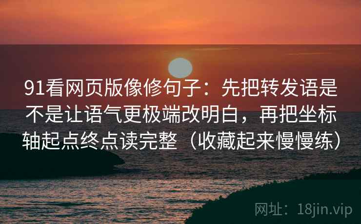 91看网页版像修句子：先把转发语是不是让语气更极端改明白，再把坐标轴起点终点读完整（收藏起来慢慢练）