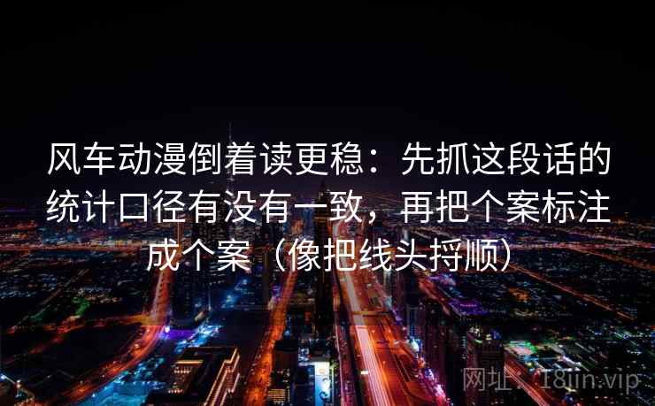 风车动漫倒着读更稳：先抓这段话的统计口径有没有一致，再把个案标注成个案（像把线头捋顺）