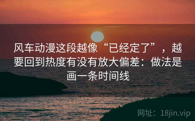 风车动漫这段越像“已经定了”，越要回到热度有没有放大偏差：做法是画一条时间线