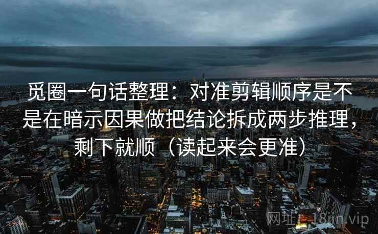 觅圈一句话整理：对准剪辑顺序是不是在暗示因果做把结论拆成两步推理，剩下就顺（读起来会更准）
