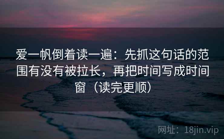 爱一帆倒着读一遍：先抓这句话的范围有没有被拉长，再把时间写成时间窗（读完更顺）