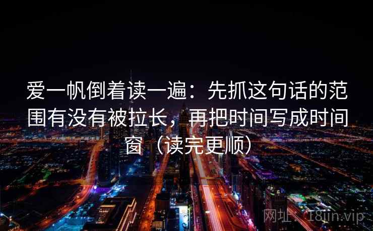 爱一帆倒着读一遍：先抓这句话的范围有没有被拉长，再把时间写成时间窗（读完更顺）