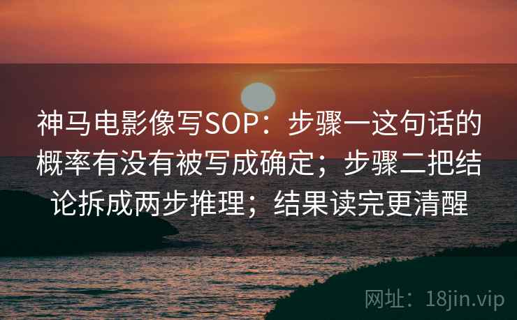 神马电影像写SOP：步骤一这句话的概率有没有被写成确定；步骤二把结论拆成两步推理；结果读完更清醒