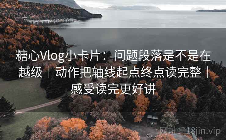 糖心Vlog小卡片：问题段落是不是在越级｜动作把轴线起点终点读完整｜感受读完更好讲
