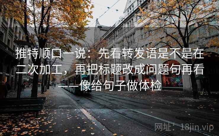 推特顺口一说：先看转发语是不是在二次加工，再把标题改成问题句再看——像给句子做体检