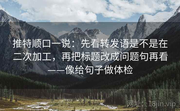 推特顺口一说：先看转发语是不是在二次加工，再把标题改成问题句再看——像给句子做体检