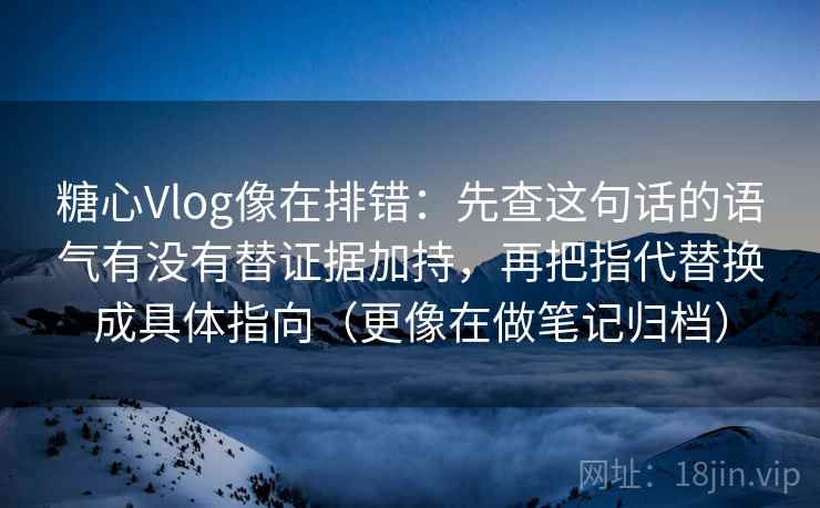 糖心Vlog像在排错：先查这句话的语气有没有替证据加持，再把指代替换成具体指向（更像在做笔记归档）