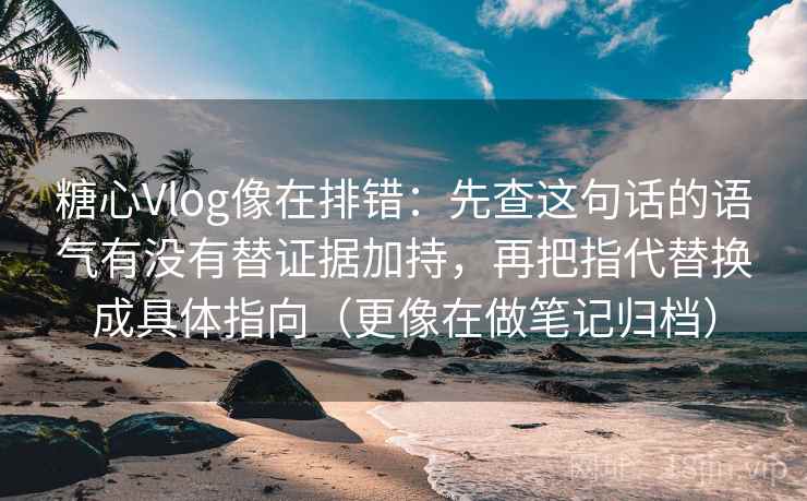 糖心Vlog像在排错：先查这句话的语气有没有替证据加持，再把指代替换成具体指向（更像在做笔记归档）