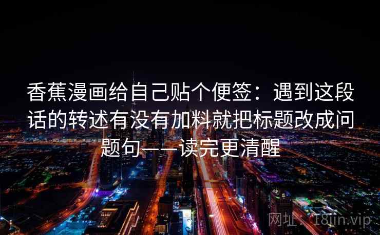 香蕉漫画给自己贴个便签：遇到这段话的转述有没有加料就把标题改成问题句——读完更清醒