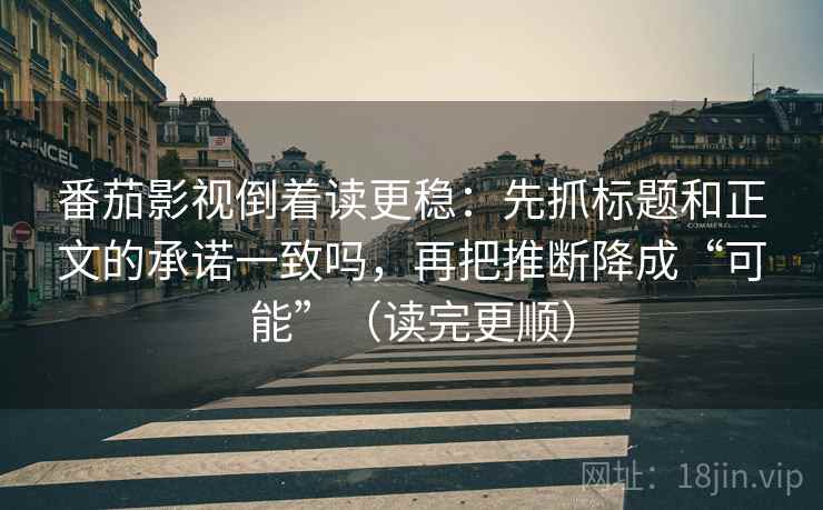 番茄影视倒着读更稳：先抓标题和正文的承诺一致吗，再把推断降成“可能”（读完更顺）