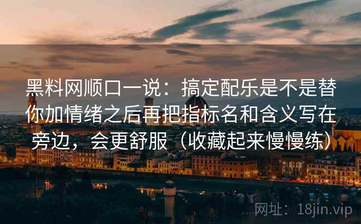 黑料网顺口一说：搞定配乐是不是替你加情绪之后再把指标名和含义写在旁边，会更舒服（收藏起来慢慢练）