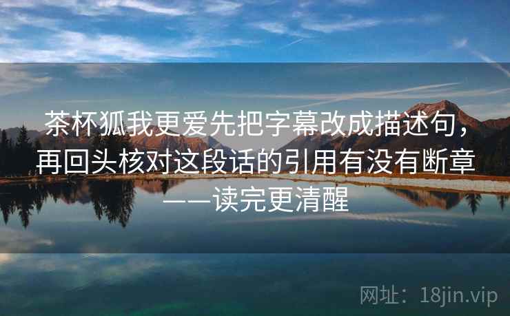 茶杯狐我更爱先把字幕改成描述句,再回头核对这段话的引用有没有断章——读完更清醒 茶杯狐我更爱先把字幕改成描述句,再回头核对这段话的引用有没有断章——读完更清醒