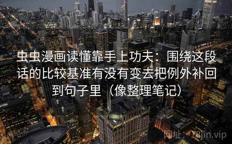 虫虫漫画读懂靠手上功夫：围绕这段话的比较基准有没有变去把例外补回到句子里（像整理笔记）