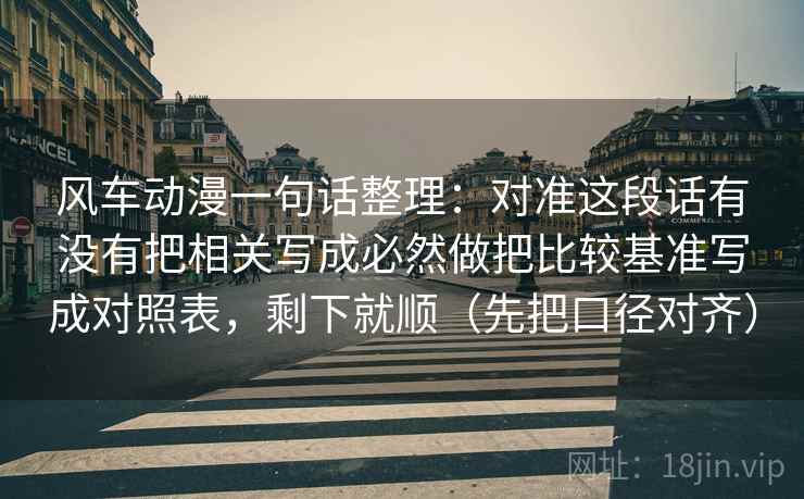 风车动漫一句话整理：对准这段话有没有把相关写成必然做把比较基准写成对照表，剩下就顺（先把口径对齐）