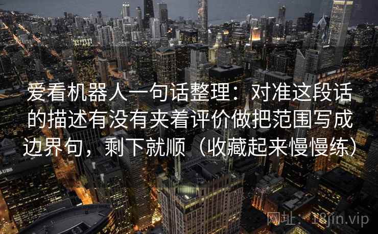 爱看机器人一句话整理：对准这段话的描述有没有夹着评价做把范围写成边界句，剩下就顺（收藏起来慢慢练）
