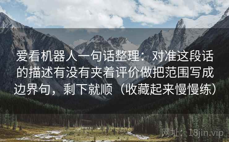爱看机器人一句话整理：对准这段话的描述有没有夹着评价做把范围写成边界句，剩下就顺（收藏起来慢慢练）