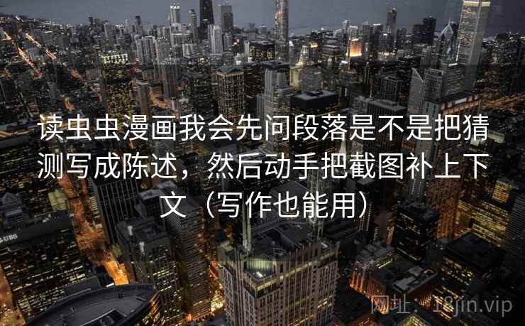 读虫虫漫画我会先问段落是不是把猜测写成陈述，然后动手把截图补上下文（写作也能用）