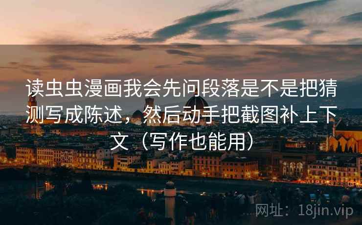 读虫虫漫画我会先问段落是不是把猜测写成陈述，然后动手把截图补上下文（写作也能用）