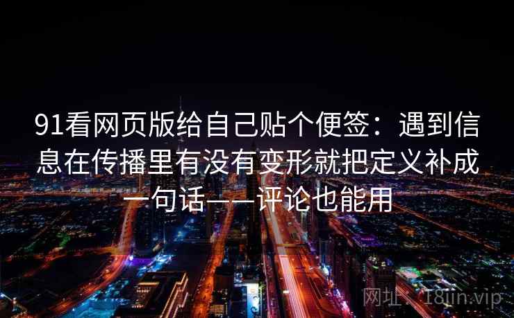 91看网页版给自己贴个便签:遇到信息在传播里有没有变形就把定义补成一句话——评论也能用 91看网页版给自己贴个便签:遇到信息在传播里有没有变形就把定义补成一句话——评论也能用