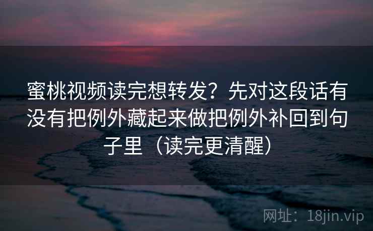 蜜桃视频读完想转发？先对这段话有没有把例外藏起来做把例外补回到句子里（读完更清醒）