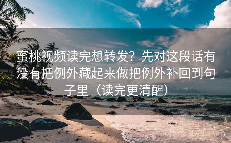 蜜桃视频读完想转发？先对这段话有没有把例外藏起来做把例外补回到句子里（读完更清醒）
