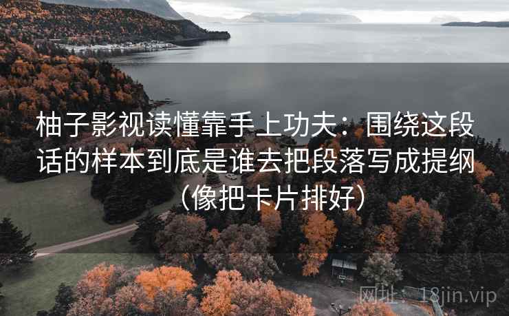 柚子影视读懂靠手上功夫：围绕这段话的样本到底是谁去把段落写成提纲（像把卡片排好）