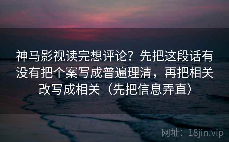 神马影视读完想评论？先把这段话有没有把个案写成普遍理清，再把相关改写成相关（先把信息弄直）