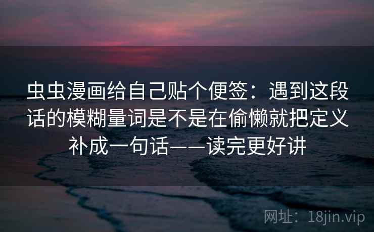 虫虫漫画给自己贴个便签：遇到这段话的模糊量词是不是在偷懒就把定义补成一句话——读完更好讲