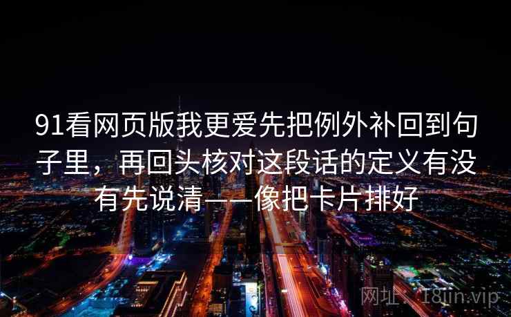 91看网页版我更爱先把例外补回到句子里，再回头核对这段话的定义有没有先说清——像把卡片排好