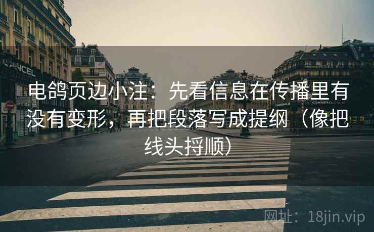电鸽页边小注：先看信息在传播里有没有变形，再把段落写成提纲（像把线头捋顺）