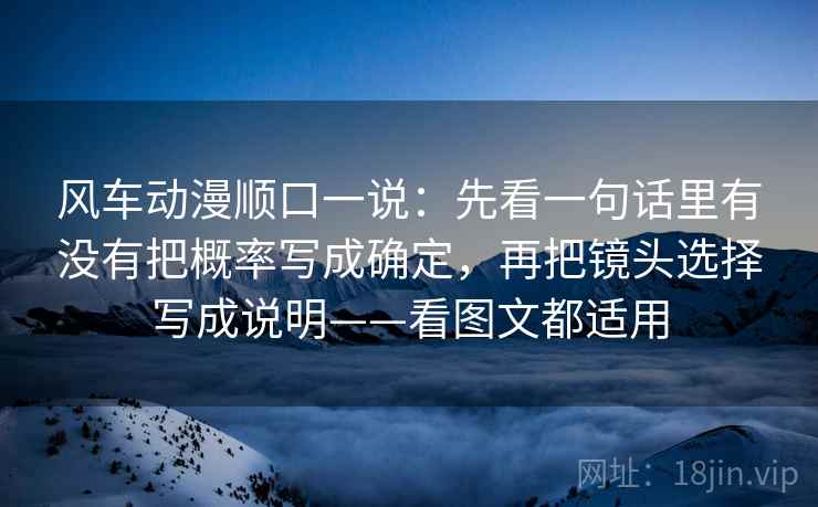 风车动漫顺口一说：先看一句话里有没有把概率写成确定，再把镜头选择写成说明——看图文都适用