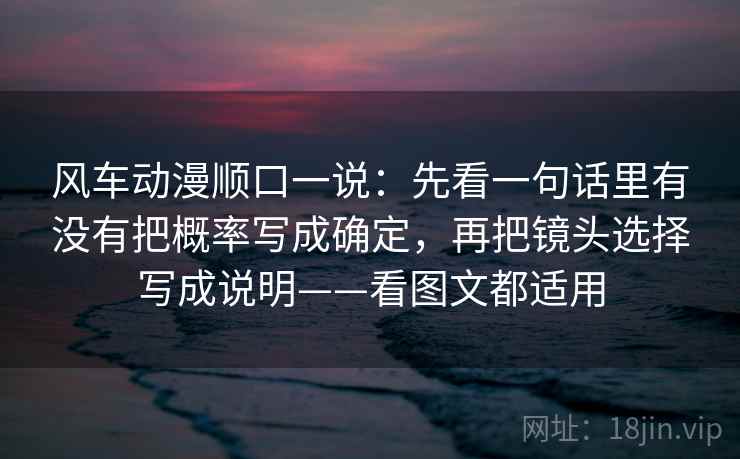 风车动漫顺口一说：先看一句话里有没有把概率写成确定，再把镜头选择写成说明——看图文都适用