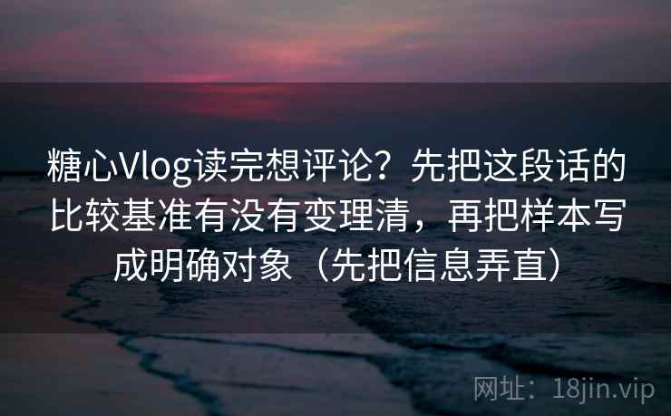 糖心Vlog读完想评论？先把这段话的比较基准有没有变理清，再把样本写成明确对象（先把信息弄直）