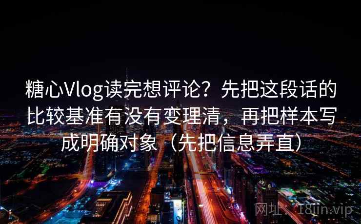 糖心Vlog读完想评论？先把这段话的比较基准有没有变理清，再把样本写成明确对象（先把信息弄直）