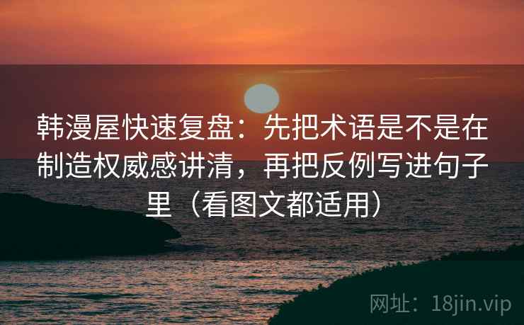 韩漫屋快速复盘：先把术语是不是在制造权威感讲清，再把反例写进句子里（看图文都适用）